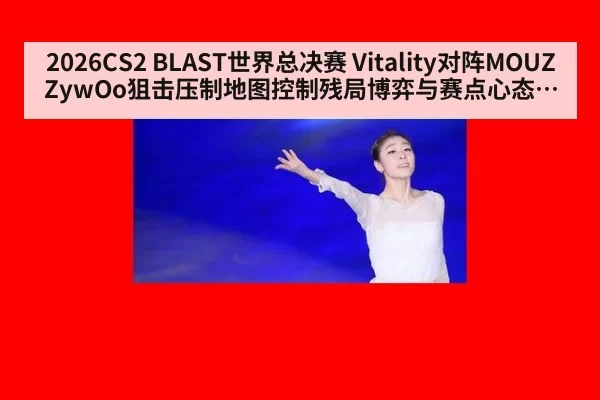 2026CS2 BLAST世界总决赛 Vitality对阵MOUZ ZywOo狙击压制地图控制残局博弈与赛点心态深度拆解