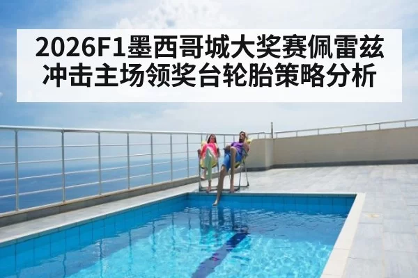 2026F1墨西哥城大奖赛佩雷兹冲击主场领奖台轮胎策略分析