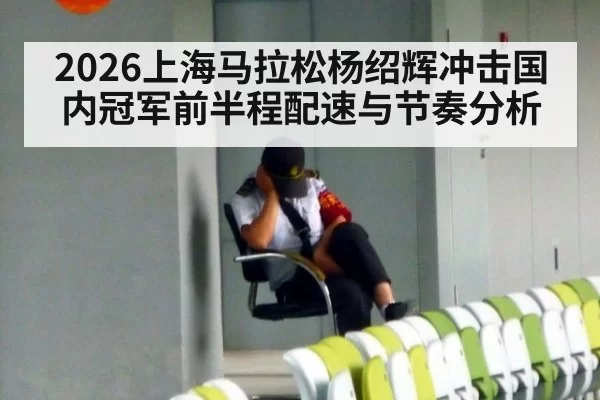 2026上海马拉松杨绍辉冲击国内冠军前半程配速与节奏分析