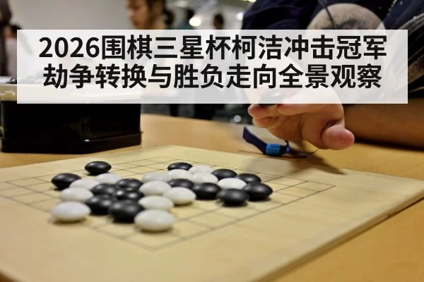 2026围棋三星杯柯洁冲击冠军劫争转换与胜负走向全景观察